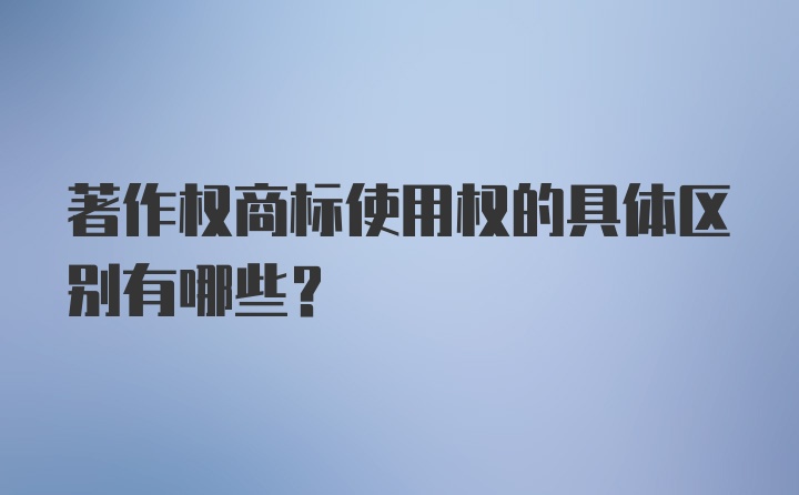 著作权商标使用权的具体区别有哪些？