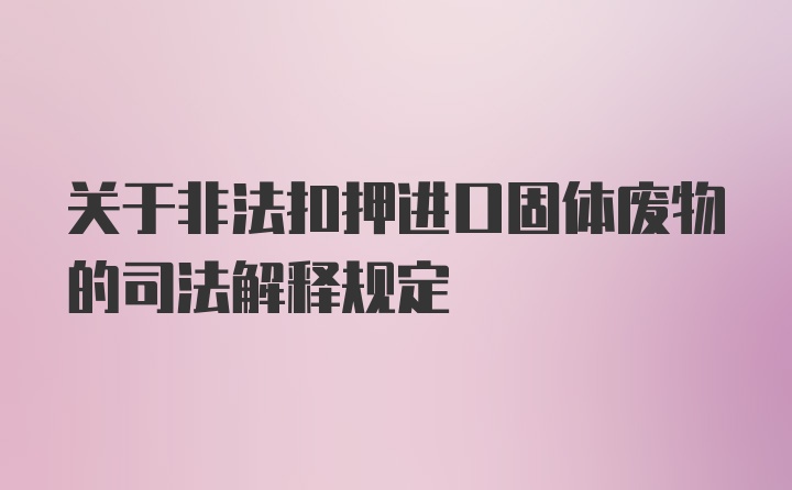 关于非法扣押进口固体废物的司法解释规定