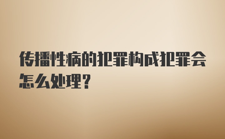 传播性病的犯罪构成犯罪会怎么处理？