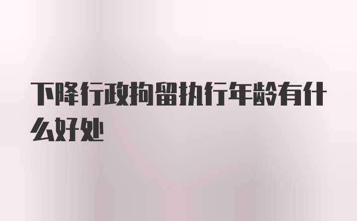 下降行政拘留执行年龄有什么好处