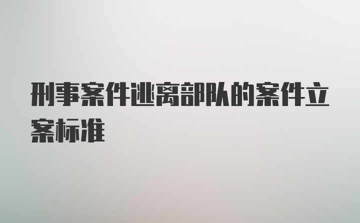 刑事案件逃离部队的案件立案标准