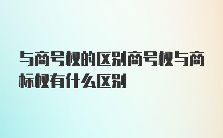 与商号权的区别商号权与商标权有什么区别