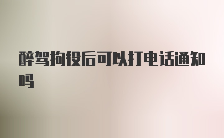 醉驾拘役后可以打电话通知吗