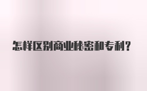 怎样区别商业秘密和专利？