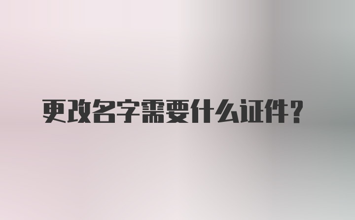 更改名字需要什么证件?