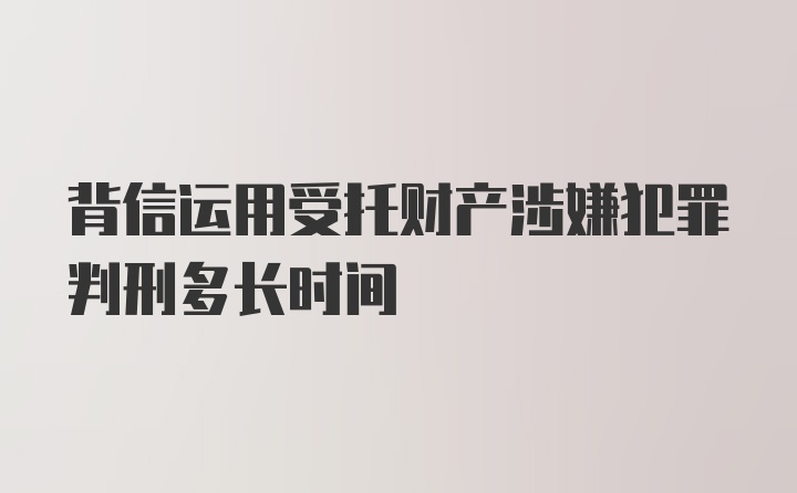 背信运用受托财产涉嫌犯罪判刑多长时间