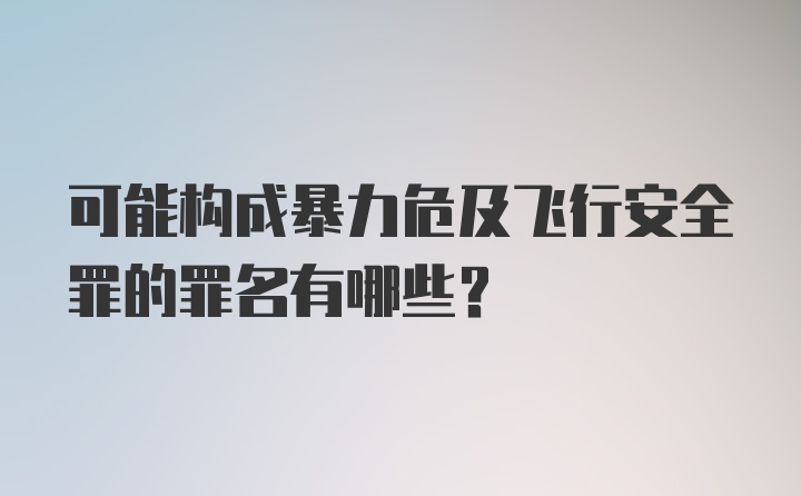 可能构成暴力危及飞行安全罪的罪名有哪些？