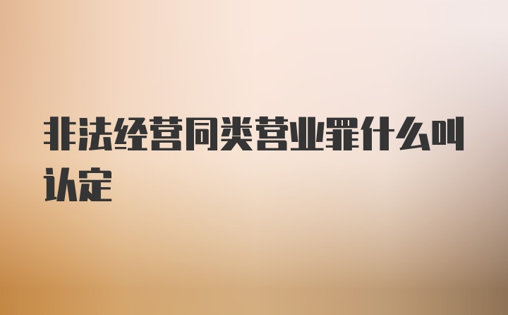 非法经营同类营业罪什么叫认定