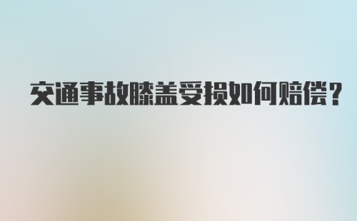 交通事故膝盖受损如何赔偿?