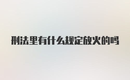 刑法里有什么规定放火的吗