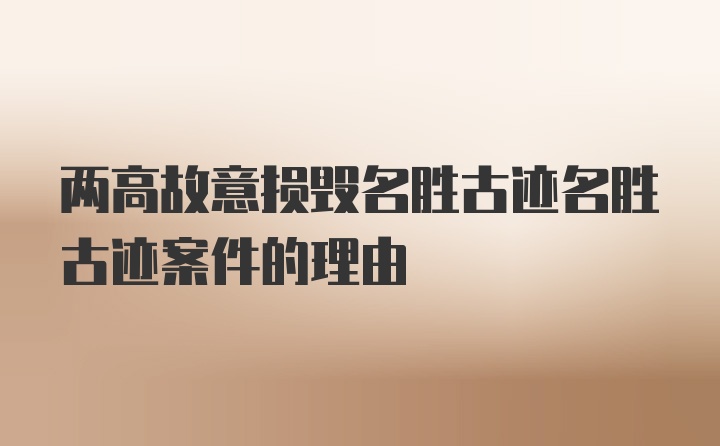 两高故意损毁名胜古迹名胜古迹案件的理由