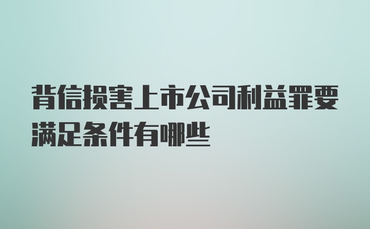 背信损害上市公司利益罪要满足条件有哪些