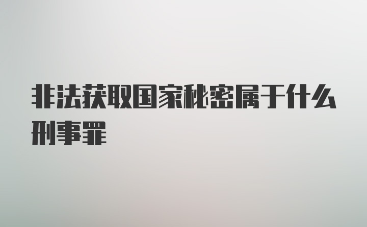 非法获取国家秘密属于什么刑事罪