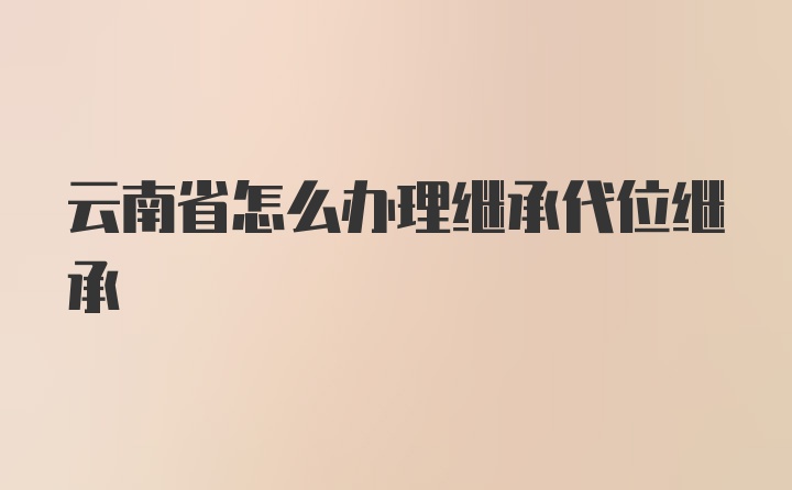 云南省怎么办理继承代位继承