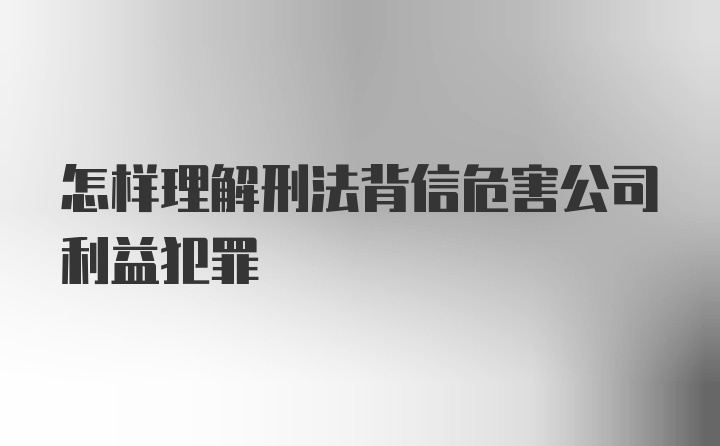 怎样理解刑法背信危害公司利益犯罪