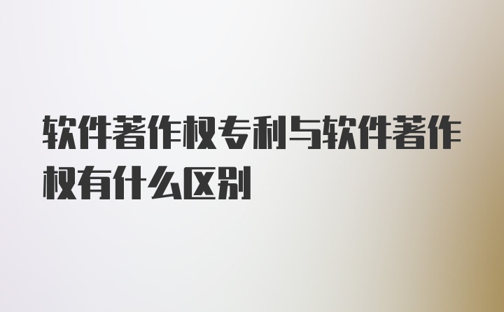 软件著作权专利与软件著作权有什么区别