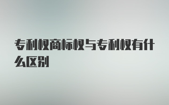 专利权商标权与专利权有什么区别