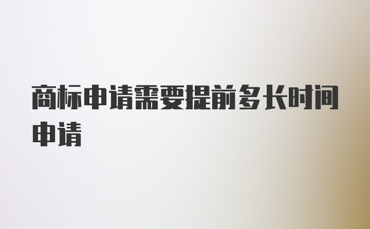 商标申请需要提前多长时间申请