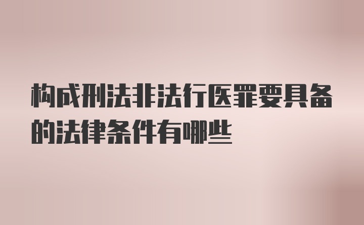 构成刑法非法行医罪要具备的法律条件有哪些