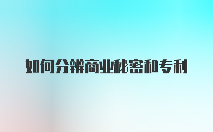 如何分辨商业秘密和专利