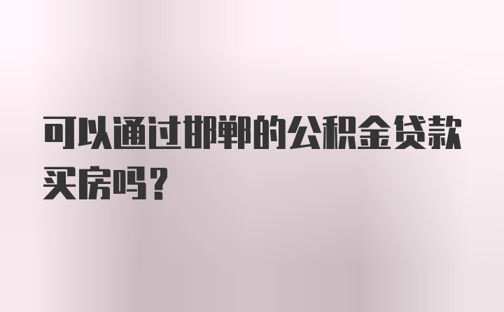 可以通过邯郸的公积金贷款买房吗？