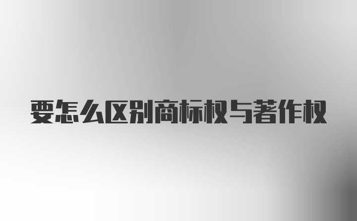 要怎么区别商标权与著作权