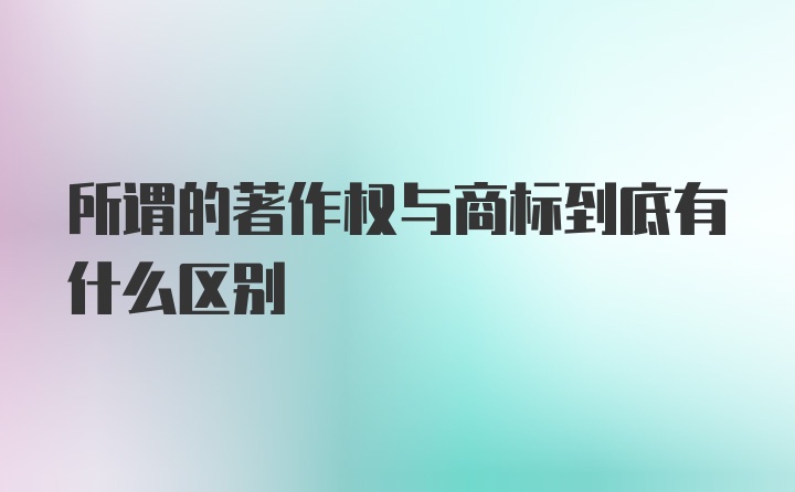 所谓的著作权与商标到底有什么区别