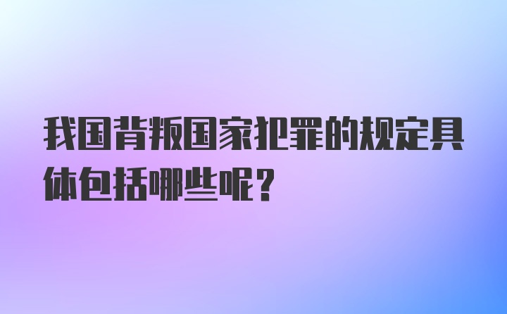 我国背叛国家犯罪的规定具体包括哪些呢?