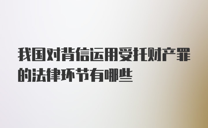 我国对背信运用受托财产罪的法律环节有哪些