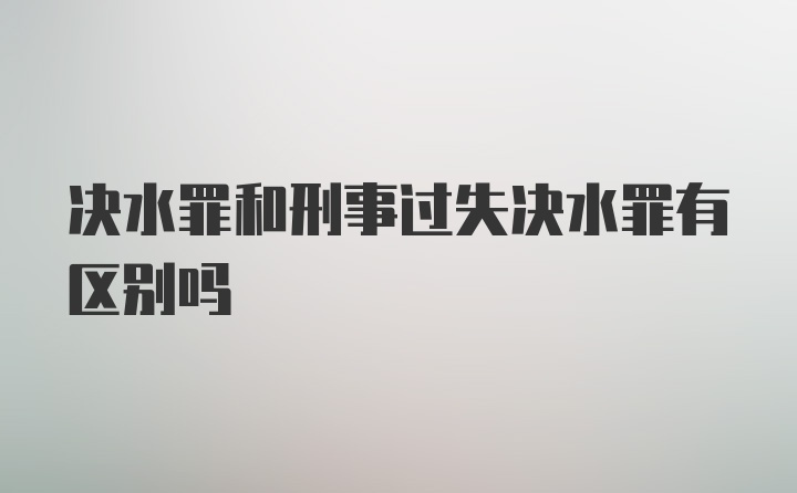 决水罪和刑事过失决水罪有区别吗