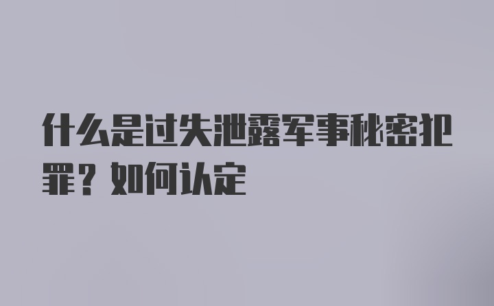 什么是过失泄露军事秘密犯罪？如何认定