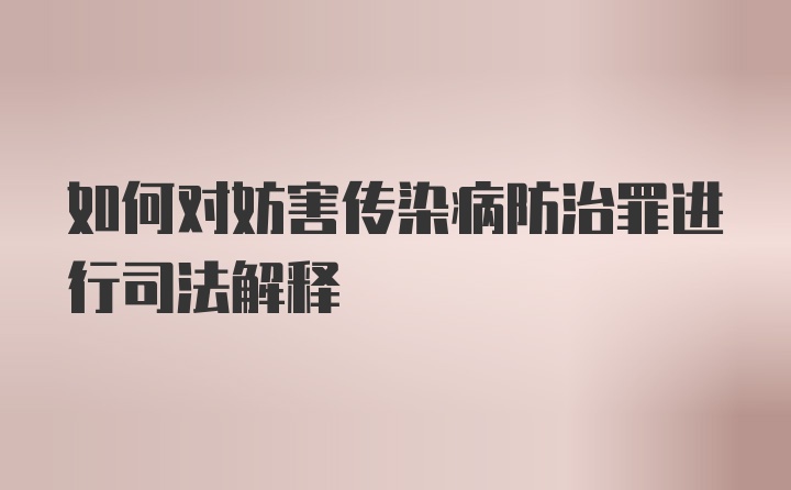 如何对妨害传染病防治罪进行司法解释