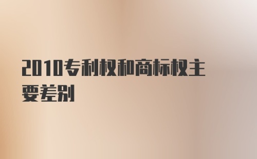 2010专利权和商标权主要差别