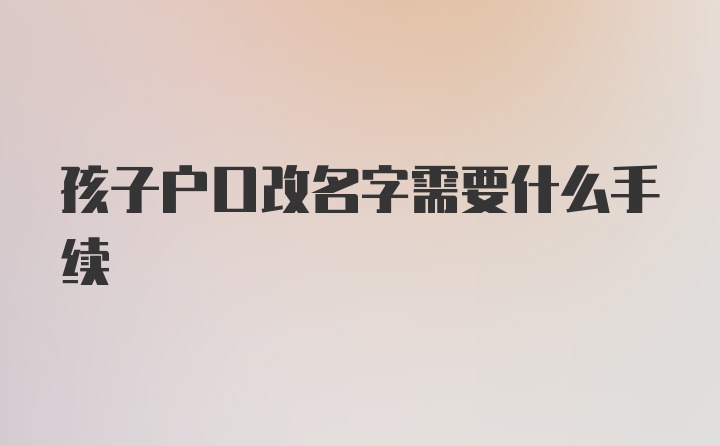 孩子户口改名字需要什么手续