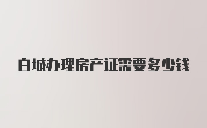 白城办理房产证需要多少钱