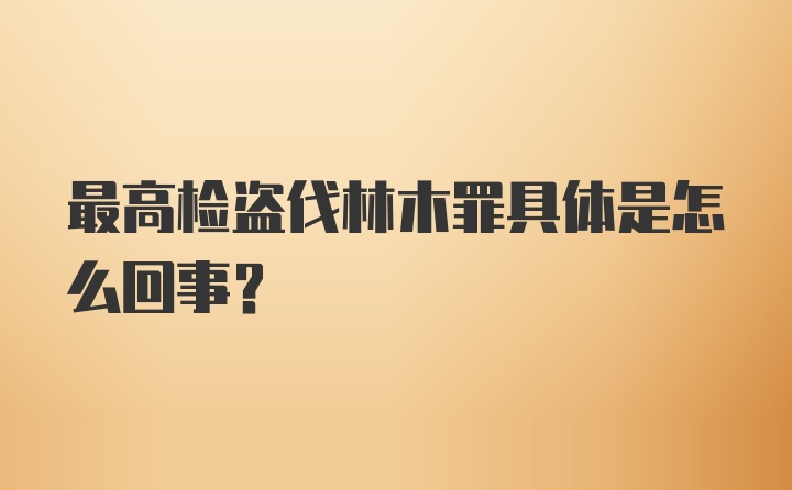 最高检盗伐林木罪具体是怎么回事?