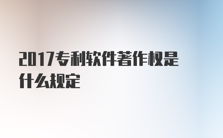 2017专利软件著作权是什么规定