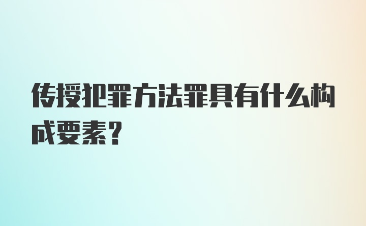 传授犯罪方法罪具有什么构成要素?