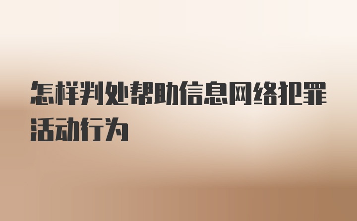 怎样判处帮助信息网络犯罪活动行为