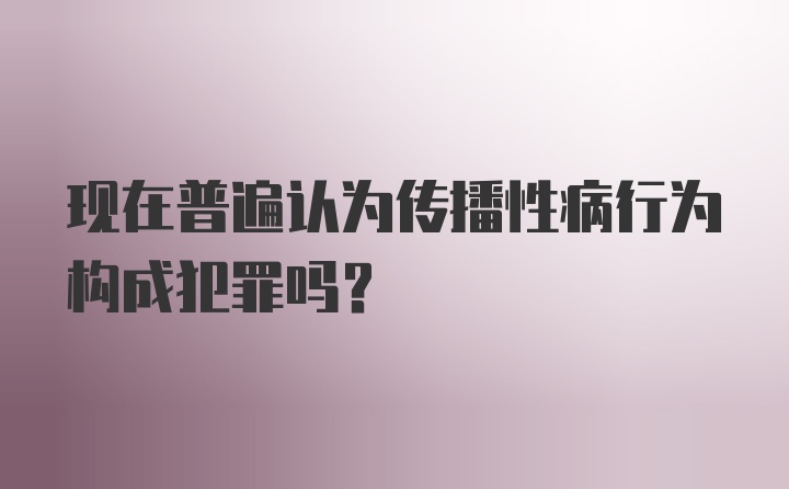 现在普遍认为传播性病行为构成犯罪吗？