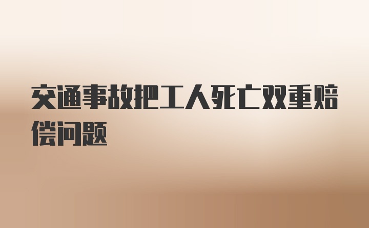 交通事故把工人死亡双重赔偿问题