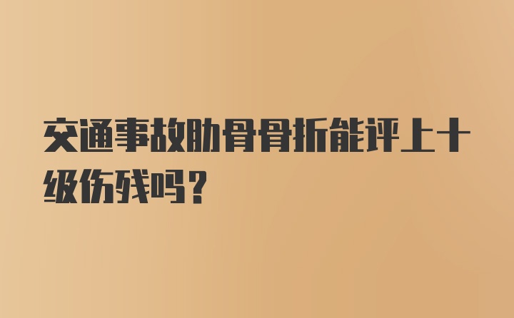 交通事故肋骨骨折能评上十级伤残吗？