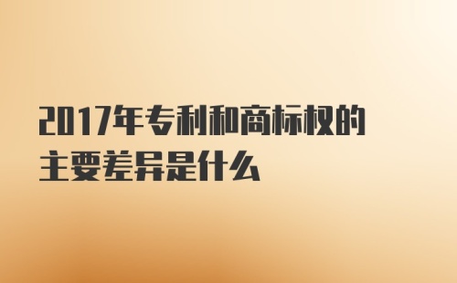 2017年专利和商标权的主要差异是什么