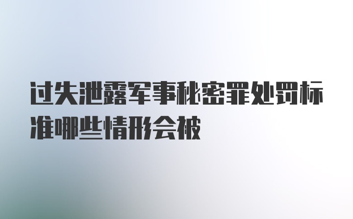 过失泄露军事秘密罪处罚标准哪些情形会被