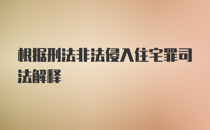 根据刑法非法侵入住宅罪司法解释