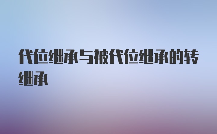 代位继承与被代位继承的转继承