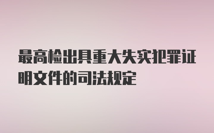 最高检出具重大失实犯罪证明文件的司法规定