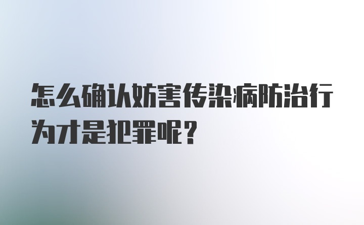 怎么确认妨害传染病防治行为才是犯罪呢?