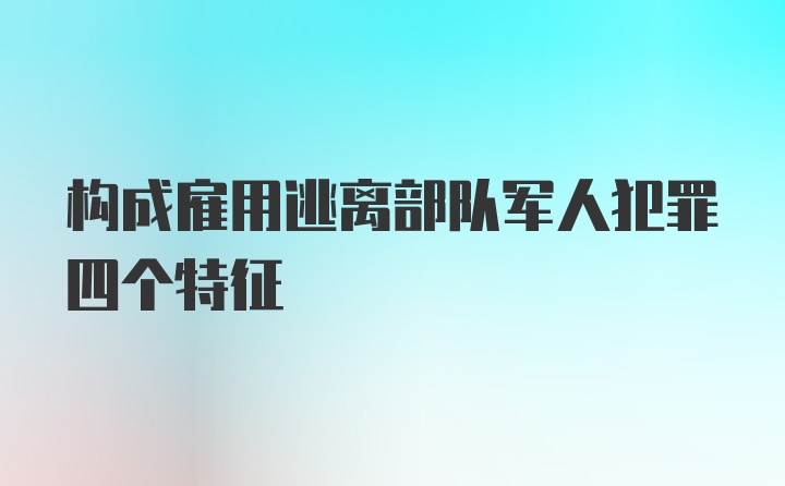 构成雇用逃离部队军人犯罪四个特征