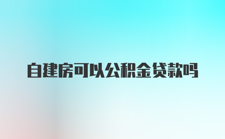 自建房可以公积金贷款吗